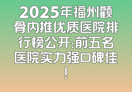 2025年福州颧骨内推优质医院排行榜公开：前五名医院实力强口碑佳！
