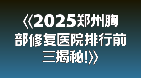 《2025郑州胸部修复医院排行前三揭秘！》