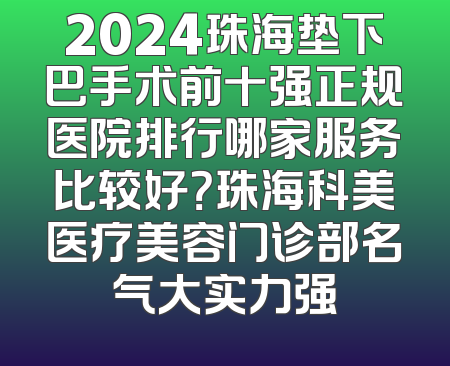 2024珠海垫下巴手术前十强正规医院排行哪家服务比较好？珠海科美医疗美容门诊部名气大实力强