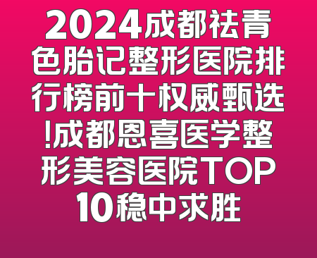 2024成都祛青色胎记整形医院排行榜前十权威甄选！成都恩喜医学整形美容医院TOP10稳中求胜