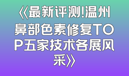 《最新评测！温州鼻部色素修复TOP五家技术各展风采》