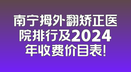 南宁拇外翻矫正医院排行及2024年收费价目表！