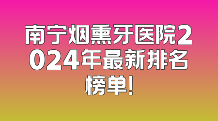 南宁烟熏牙医院2024年最新排名榜单！