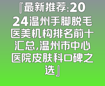 『最新推荐：2024温州手脚脱毛医美机构排名前十汇总，温州市中心医院皮肤科口碑之选』