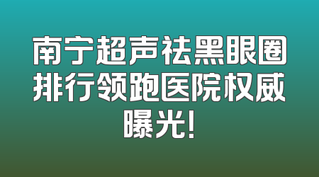 南宁超声祛黑眼圈排行领跑医院权威曝光！