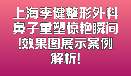 上海李健整形外科鼻子重塑惊艳瞬间！效果图展示案例解析！