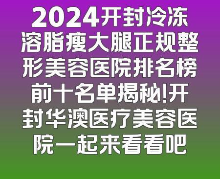 2024开封冷冻溶脂瘦大腿正规整形美容医院排名榜前十名单揭秘！开封华澳医疗美容医院一起来看看吧