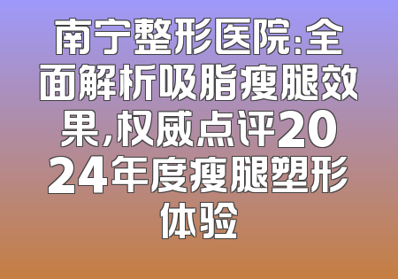 南宁整形医院：全面解析吸脂瘦腿效果，权威点评2024年度瘦腿塑形体验