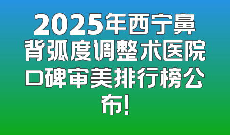 2025年西宁鼻背弧度调整术医院口碑审美排行榜公布！