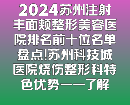 2024苏州注射丰面颊整形美容医院排名前十位名单盘点！苏州科技城医院烧伤整形科特色优势一一了解