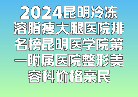 2024昆明冷冻溶脂瘦大腿医院排名榜昆明医学院第一附属医院整形美容科价格亲民
