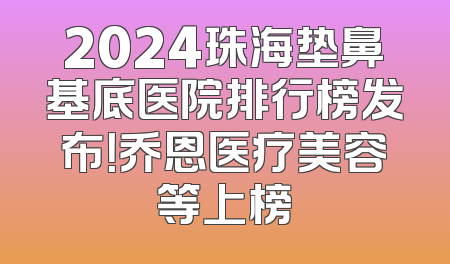 2024珠海垫鼻基底医院排行榜发布！乔恩医疗美容等上榜