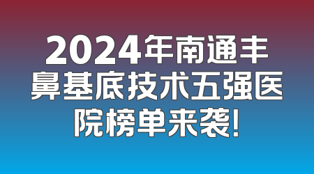 2024年南通丰鼻基底技术五强医院榜单来袭！