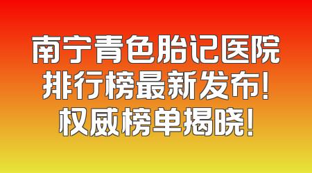 南宁青色胎记医院排行榜最新发布！权威榜单揭晓！