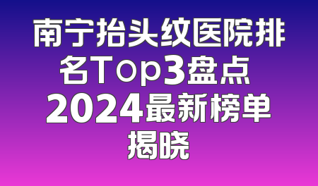 南宁抬头纹医院排名Top3盘点 2024最新榜单揭晓