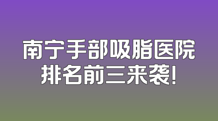 南宁手部吸脂医院排名前三来袭!