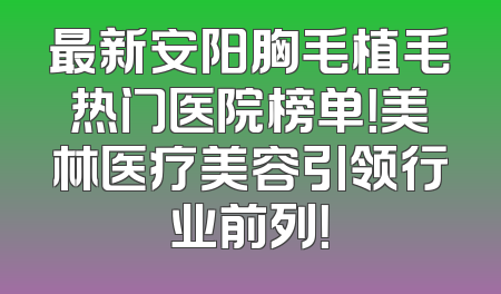 最新安阳胸毛植毛热门医院榜单！美林医疗美容引领行业前列！
