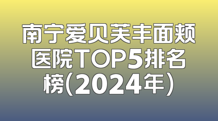 南宁爱贝芙丰面颊医院TOP5排名榜（2024年）