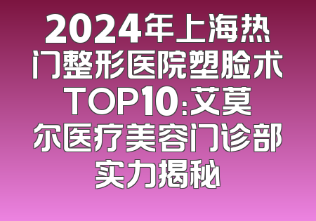 2024年上海热门整形医院塑脸术TOP10：艾莫尔医疗美容门诊部实力揭秘