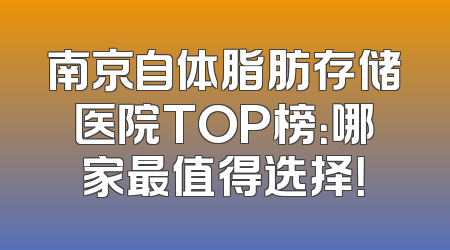 南京自体脂肪存储医院TOP榜：哪家最值得选择！