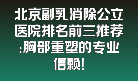 北京副乳消除公立医院排名前三推荐：胸部重塑的专业信赖！