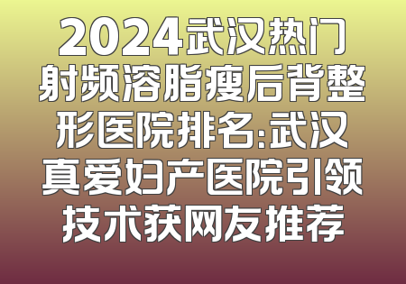 2024武汉热门射频溶脂瘦后背整形医院排名：武汉真爱妇产医院引领技术获网友推荐