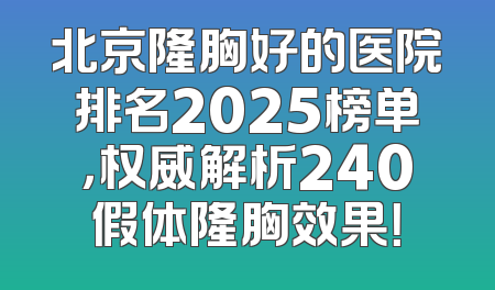 北京隆胸好的医院排名2025榜单，权威解析240假体隆胸效果！