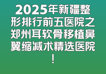 2025年新疆整形排行前五医院之郑州耳软骨移植鼻翼缩减术精选医院！