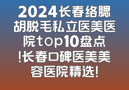 2024长春络腮胡脱毛私立医美医院top10盘点！长春口碑医美美容医院精选！