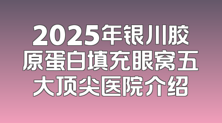 2025年银川胶原蛋白填充眼窝五大顶尖医院介绍