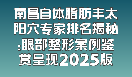 南昌自体脂肪丰太阳穴专家排名揭秘：眼部整形案例鉴赏呈现2025版