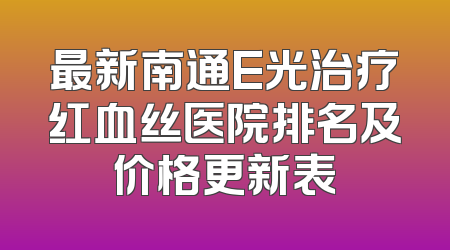 最新南通E光治疗红血丝医院排名及价格更新表