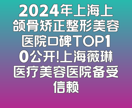 2024年上海上颌骨矫正整形美容医院口碑TOP10公开！上海薇琳医疗美容医院备受信赖