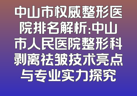 中山市权威整形医院排名解析：中山市人民医院整形科剥离祛皱技术亮点与专业实力探究