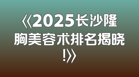 《2025长沙隆胸美容术排名揭晓！》