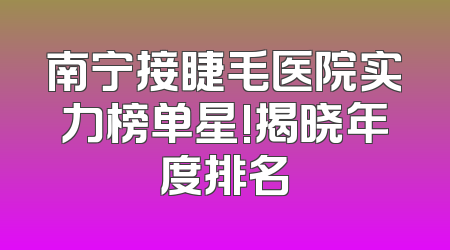 南宁接睫毛医院实力榜单星!揭晓年度排名