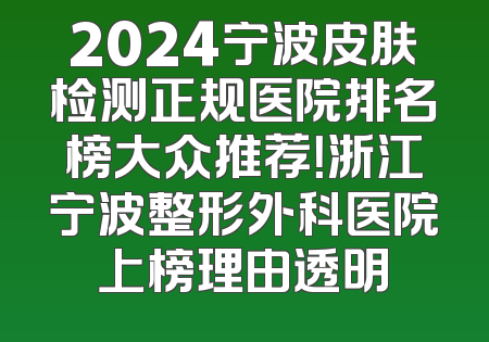 2024宁波皮肤检测正规医院排名榜大众推荐！浙江宁波整形外科医院上榜理由透明