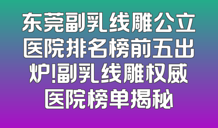 东莞副乳线雕公立医院排名榜前五出炉！副乳线雕权威医院榜单揭秘