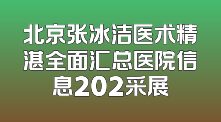 北京张冰洁医术精湛全面汇总医院信息202采展