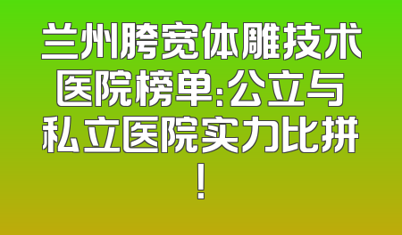 兰州胯宽体雕技术医院榜单：公立与私立医院实力比拼！
