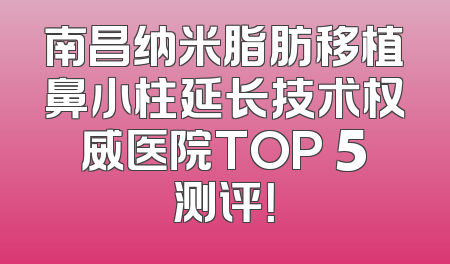 南昌纳米脂肪移植鼻小柱延长技术权威医院TOP 5测评！