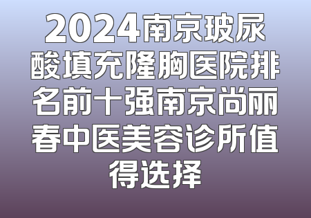 2024南京玻尿酸填充隆胸医院排名前十强南京尚丽春中医美容诊所值得选择