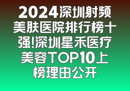 2024深圳射频美肤医院排行榜十强！深圳星禾医疗美容TOP10上榜理由公开
