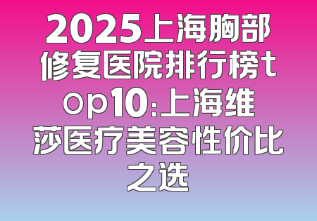 2025上海胸部修复医院排行榜top10：上海维莎医疗美容性价比之选