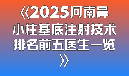 《2025河南鼻小柱基底注射技术排名前五医生一览》