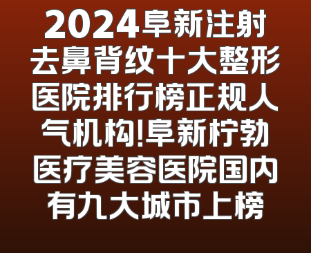 2024阜新注射去鼻背纹十大整形医院排行榜正规人气机构！阜新柠勃医疗美容医院国内有九大城市上榜