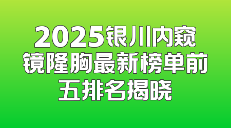 2025银川内窥镜隆胸最新榜单前五排名揭晓