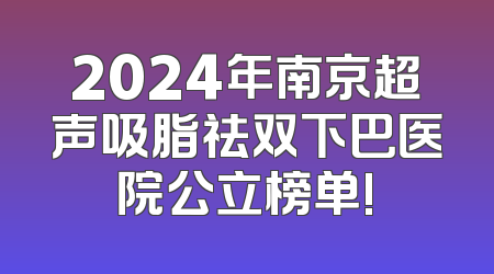 2024年南京超声吸脂祛双下巴医院公立榜单!
