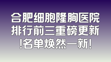 合肥细胞隆胸医院排行前三重磅更新！名单焕然一新！