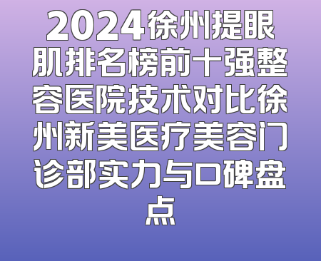 2024徐州提眼肌排名榜前十强整容医院技术对比徐州新美医疗美容门诊部实力与口碑盘点